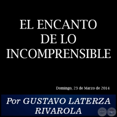 EL ENCANTO DE LO INCOMPRENSIBLE - Por GUSTAVO LATERZA RIVAROLA - Domingo, 23 de Marzo de 2014